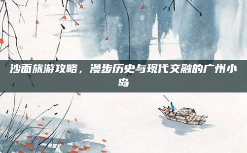 沙面旅游攻略，漫步历史与现代交融的广州小岛