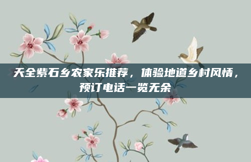 天全紫石乡农家乐推荐，体验地道乡村风情，预订电话一览无余