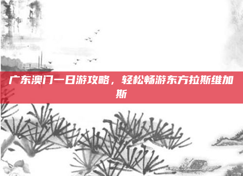 广东澳门一日游攻略，轻松畅游东方拉斯维加斯