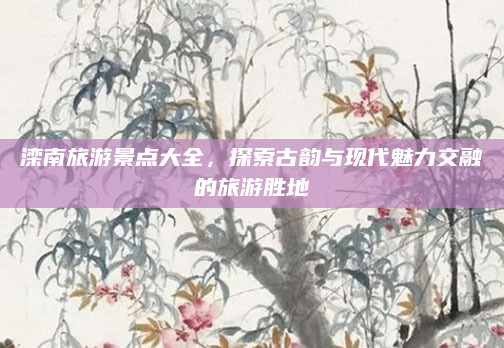 滦南旅游景点大全，探索古韵与现代魅力交融的旅游胜地