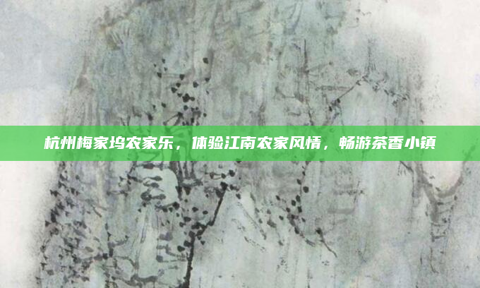 杭州梅家坞农家乐，体验江南农家风情，畅游茶香小镇