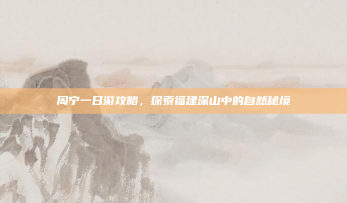 周宁一日游攻略，探索福建深山中的自然秘境