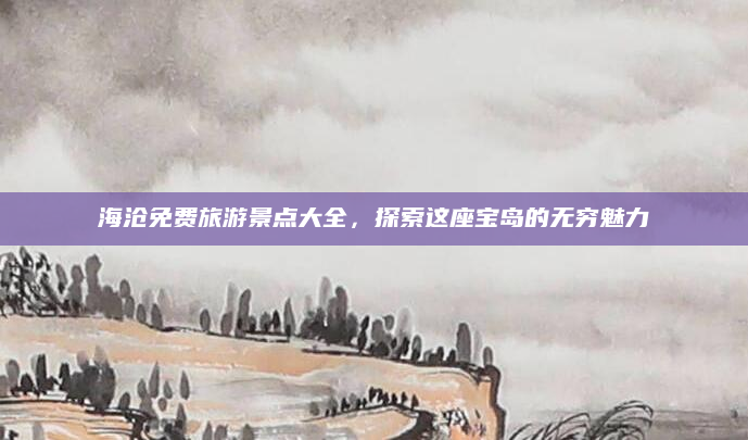 海沧免费旅游景点大全，探索这座宝岛的无穷魅力