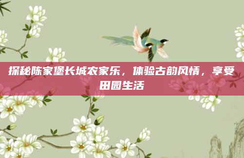 探秘陈家堡长城农家乐，体验古韵风情，享受田园生活
