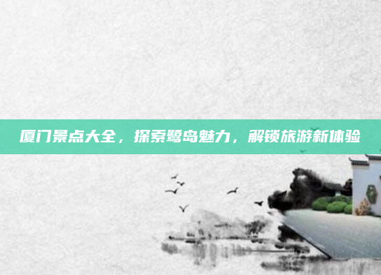厦门景点大全，探索鹭岛魅力，解锁旅游新体验
