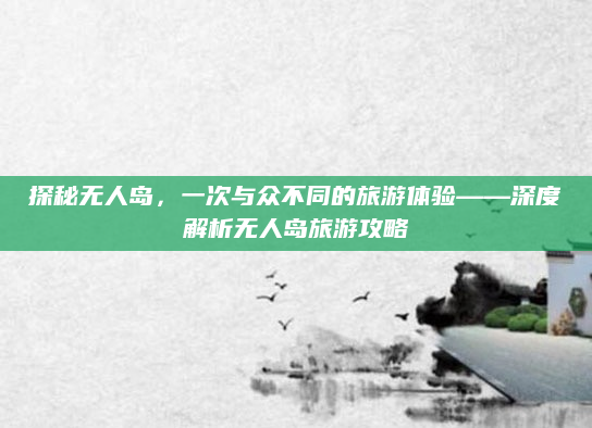 探秘无人岛，一次与众不同的旅游体验——深度解析无人岛旅游攻略