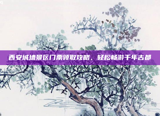 西安城墙景区门票领取攻略，轻松畅游千年古都