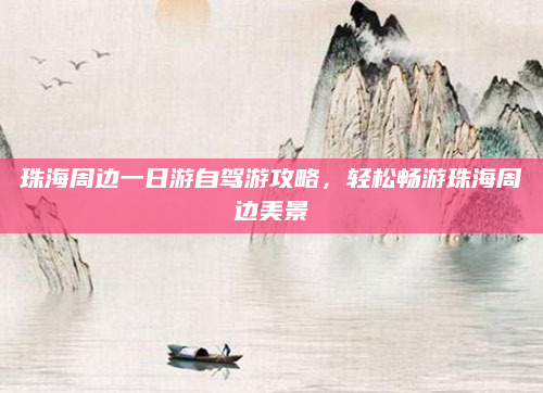 珠海周边一日游自驾游攻略，轻松畅游珠海周边美景