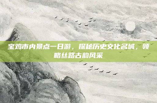 宝鸡市内景点一日游，探秘历史文化名城，领略丝路古韵风采