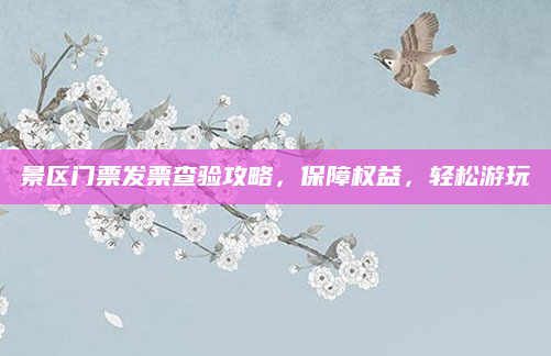 景区门票发票查验攻略,保障权益,轻松游玩