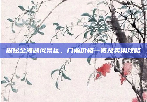 探秘金海湖风景区，门票价格一览及实用攻略