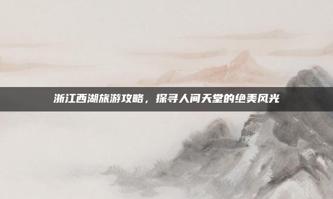 浙江西湖旅游攻略，探寻人间天堂的绝美风光