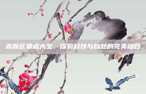 高新区景点大全，探索科技与自然的完美融合