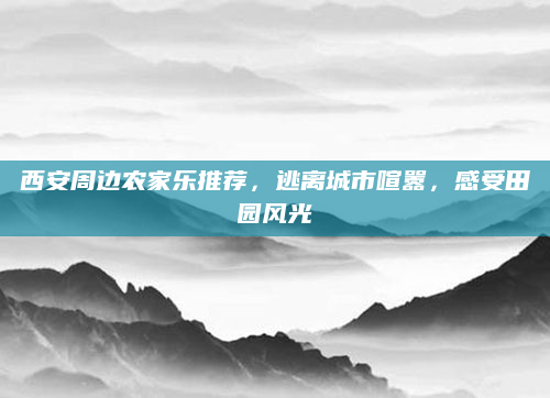 西安周边农家乐推荐，逃离城市喧嚣，感受田园风光
