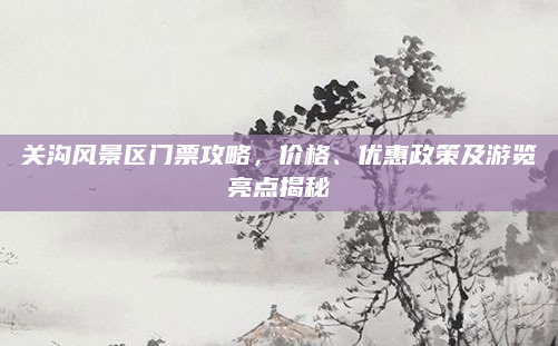 关沟风景区门票攻略，价格、优惠政策及游览亮点揭秘