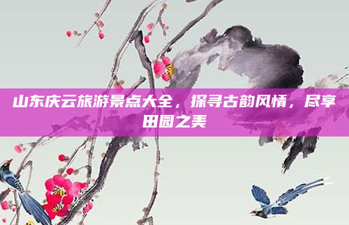 山东庆云旅游景点大全,探寻古韵风情,尽享田园之美