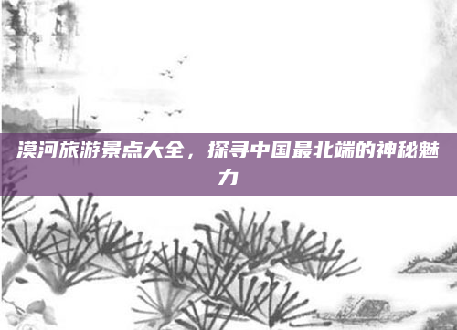 漠河旅游景点大全，探寻中国最北端的神秘魅力