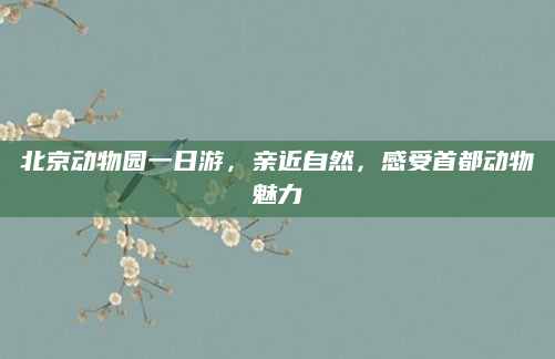北京动物园一日游，亲近自然，感受首都动物魅力