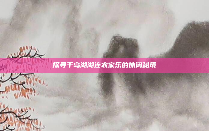 探寻千岛湖湖连农家乐的休闲秘境