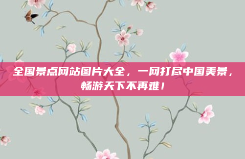 全国景点网站图片大全,一网打尽中国美景,畅游天下不再难!