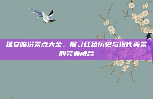 延安临汾景点大全,探寻红色历史与现代美景的完美融合