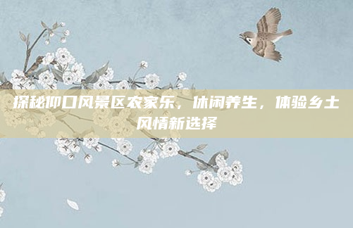 探秘仰口风景区农家乐,休闲养生,体验乡土风情新选择