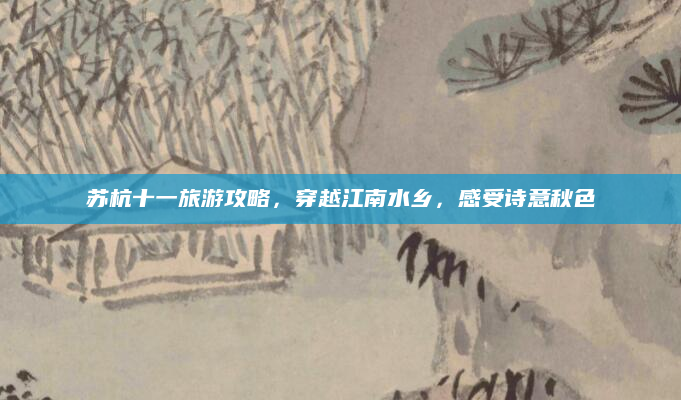 苏杭十一旅游攻略,穿越江南水乡,感受诗意秋色