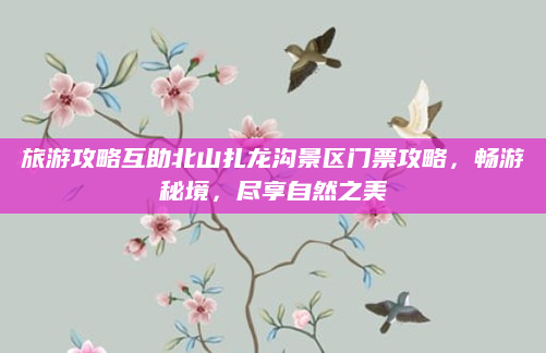 旅游攻略互助北山扎龙沟景区门票攻略,畅游秘境,尽享自然之美