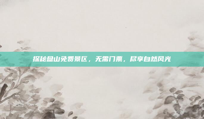 探秘盘山免费景区，无需门票，尽享自然风光