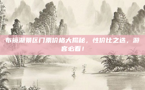 布镜湖景区门票价格大揭秘，性价比之选，游客必看！
