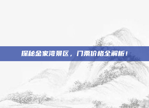 探秘金家湾景区,门票价格全解析!