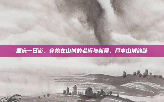 重庆一日游，穿梭在山城的老街与新景，尽享山城韵味