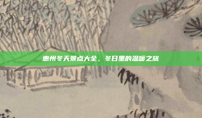 惠州冬天景点大全，冬日里的温暖之旅