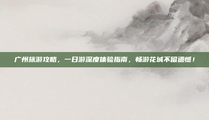 广州旅游攻略,一日游深度体验指南,畅游花城不留遗憾!