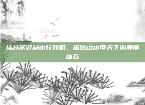 桂林旅游自由行攻略,探秘山水甲天下的美丽画卷