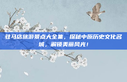 驻马店旅游景点大全集,探秘中原历史文化名城,解锁美丽风光!