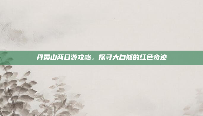 丹霞山两日游攻略，探寻大自然的红色奇迹