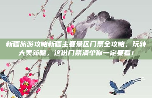 新疆旅游攻略新疆主要景区门票全攻略，玩转大美新疆，这份门票清单你一定要看！