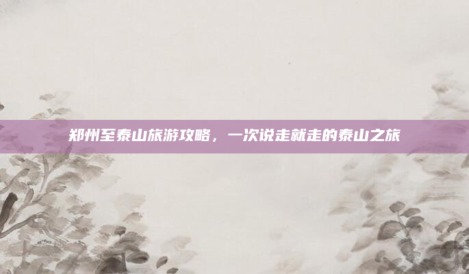 郑州至泰山旅游攻略，一次说走就走的泰山之旅