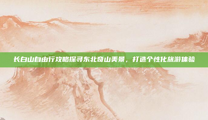 长白山自由行攻略探寻东北奇山美景，打造个性化旅游体验