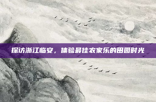 探访浙江临安，体验最佳农家乐的田园时光