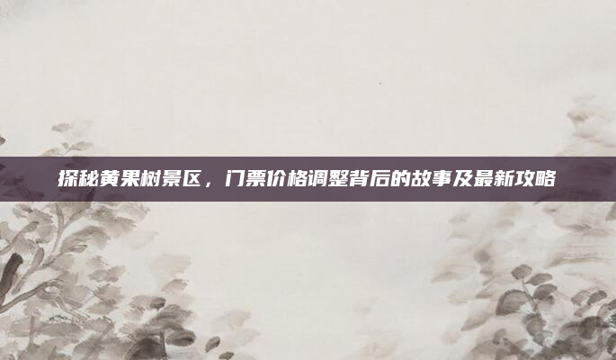 探秘黄果树景区，门票价格调整背后的故事及最新攻略