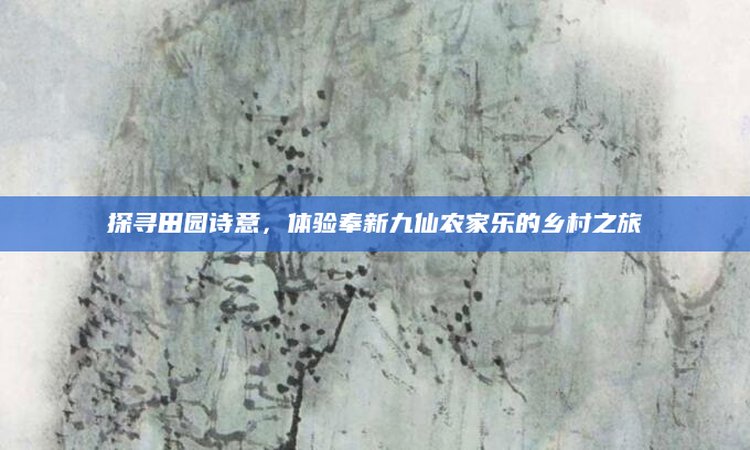 探寻田园诗意，体验奉新九仙农家乐的乡村之旅