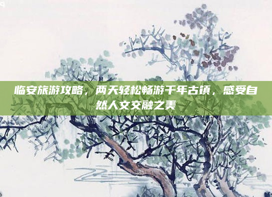 临安旅游攻略，两天轻松畅游千年古镇，感受自然人文交融之美