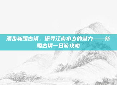 漫步新塍古镇，探寻江南水乡的魅力——新塍古镇一日游攻略