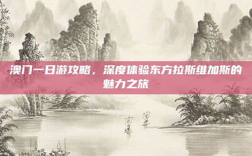 澳门一日游攻略，深度体验东方拉斯维加斯的魅力之旅