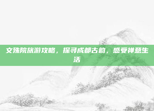 文殊院旅游攻略，探寻成都古韵，感受禅意生活