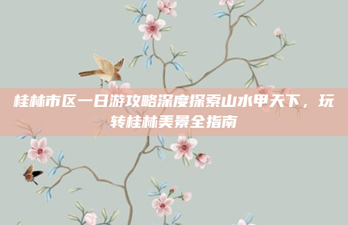 桂林市区一日游攻略深度探索山水甲天下，玩转桂林美景全指南