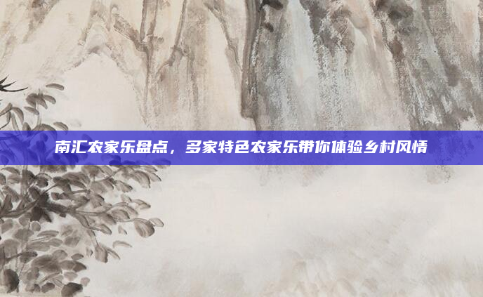 南汇农家乐盘点，多家特色农家乐带你体验乡村风情