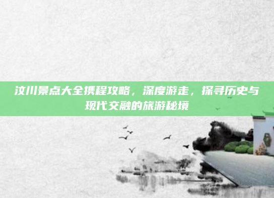 汶川景点大全携程攻略，深度游走，探寻历史与现代交融的旅游秘境